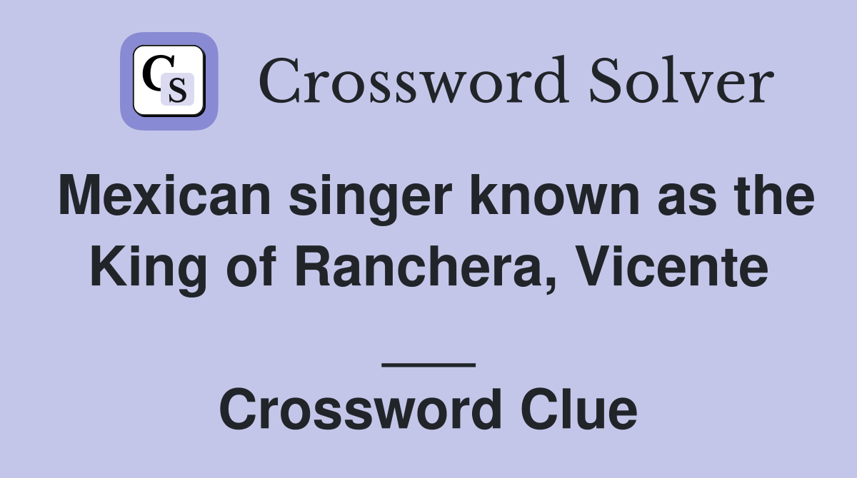 Mexican singer known as the King of Ranchera, Vicente ___ Crossword